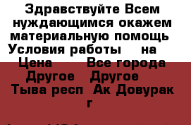 Здравствуйте.Всем нуждающимся окажем материальную помощь. Условия работы 50 на 5 › Цена ­ 1 - Все города Другое » Другое   . Тыва респ.,Ак-Довурак г.